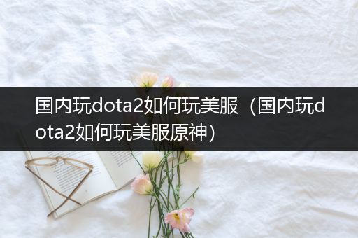 国内玩dota2如何玩美服（国内玩dota2如何玩美服原神）
