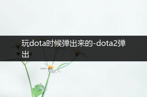 玩dota时候弹出来的-dota2弹出