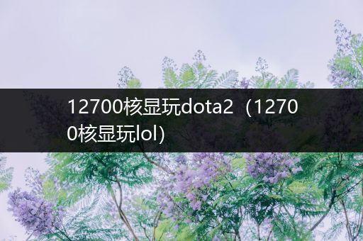 12700核显玩dota2（12700核显玩lol）