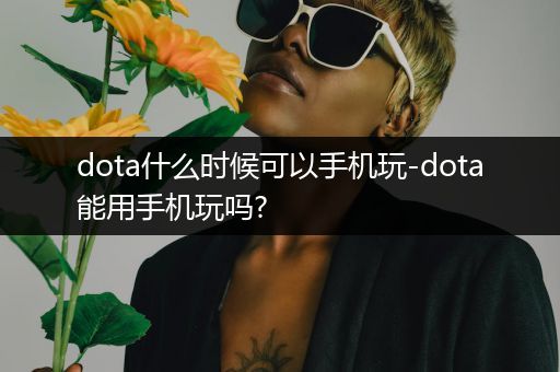 dota什么时候可以手机玩-dota能用手机玩吗?