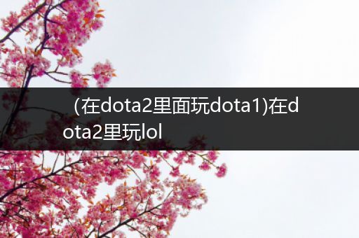 （在dota2里面玩dota1)在dota2里玩lol
