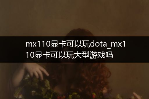 mx110显卡可以玩dota_mx110显卡可以玩大型游戏吗