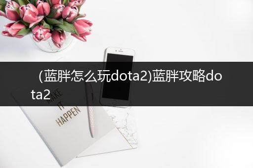 （蓝胖怎么玩dota2)蓝胖攻略dota2