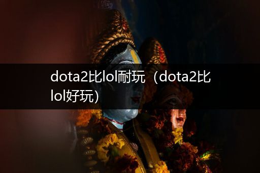 dota2比lol耐玩（dota2比lol好玩）