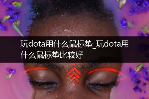 玩dota用什么鼠标垫_玩dota用什么鼠标垫比较好