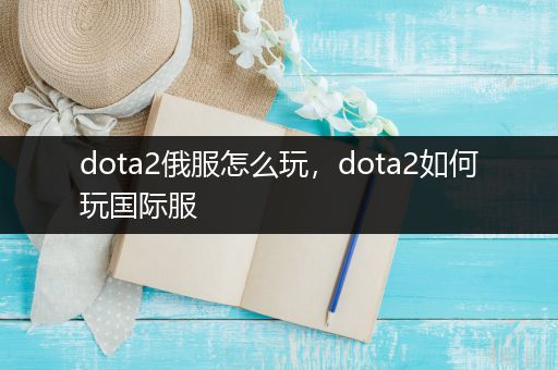 dota2俄服怎么玩，dota2如何玩国际服