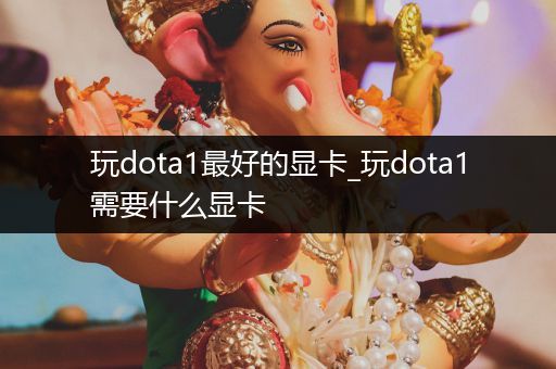 玩dota1最好的显卡_玩dota1需要什么显卡