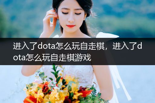 进入了dota怎么玩自走棋，进入了dota怎么玩自走棋游戏