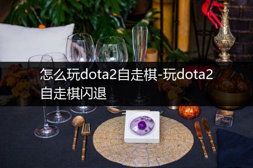 怎么玩dota2自走棋-玩dota2自走棋闪退