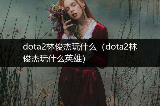 dota2林俊杰玩什么（dota2林俊杰玩什么英雄）