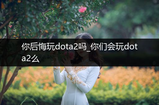 你后悔玩dota2吗_你们会玩dota2么