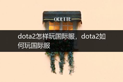 dota2怎样玩国际服，dota2如何玩国际服