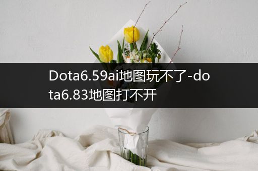 Dota6.59ai地图玩不了-dota6.83地图打不开