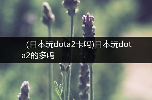 （日本玩dota2卡吗)日本玩dota2的多吗
