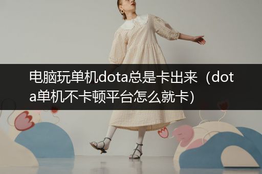 电脑玩单机dota总是卡出来（dota单机不卡顿平台怎么就卡）