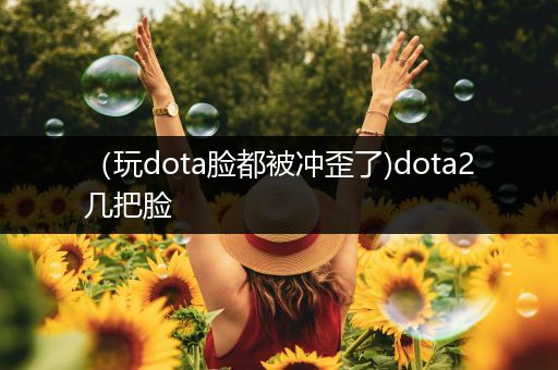 （玩dota脸都被冲歪了)dota2几把脸