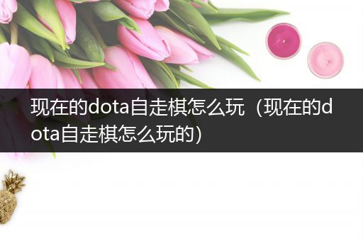 现在的dota自走棋怎么玩（现在的dota自走棋怎么玩的）