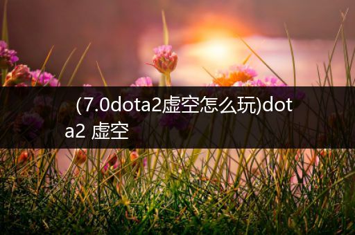 （7.0dota2虚空怎么玩)dota2 虚空