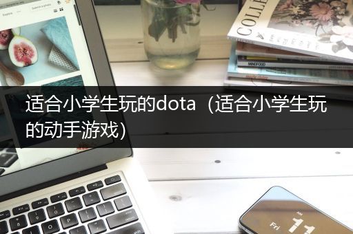 适合小学生玩的dota（适合小学生玩的动手游戏）
