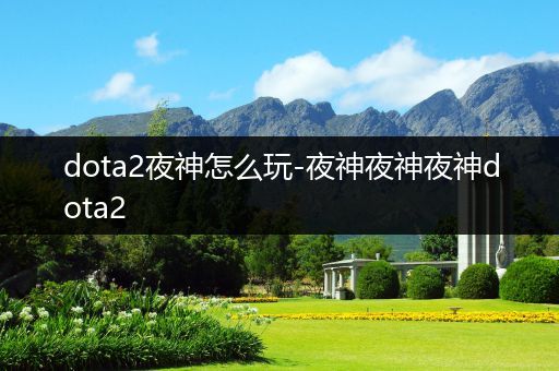 dota2夜神怎么玩-夜神夜神夜神dota2