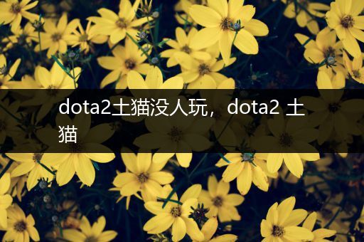 dota2土猫没人玩，dota2 土猫