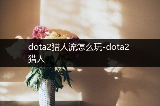 dota2猎人流怎么玩-dota2 猎人