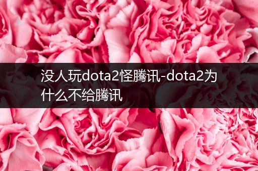 没人玩dota2怪腾讯-dota2为什么不给腾讯