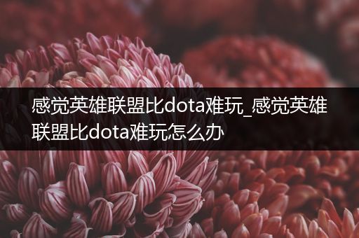 感觉英雄联盟比dota难玩_感觉英雄联盟比dota难玩怎么办