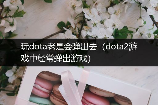 玩dota老是会弹出去（dota2游戏中经常弹出游戏）