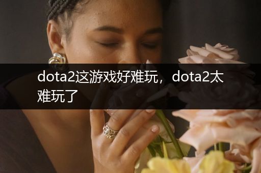 dota2这游戏好难玩，dota2太难玩了