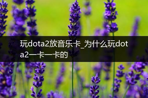 玩dota2放音乐卡_为什么玩dota2一卡一卡的