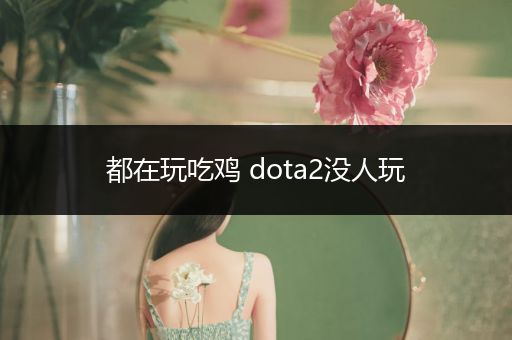 都在玩吃鸡 dota2没人玩