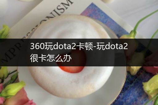 360玩dota2卡顿-玩dota2很卡怎么办