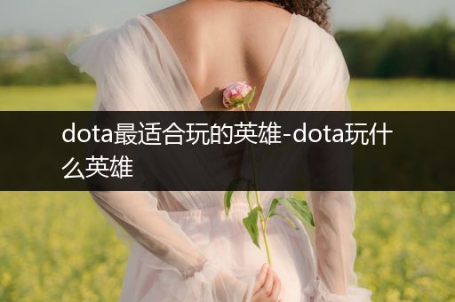 dota最适合玩的英雄-dota玩什么英雄