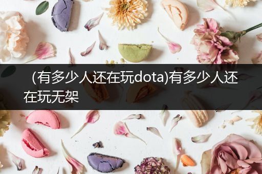 （有多少人还在玩dota)有多少人还在玩无架