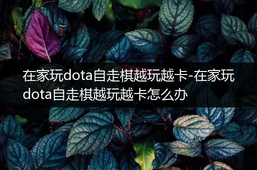 在家玩dota自走棋越玩越卡-在家玩dota自走棋越玩越卡怎么办