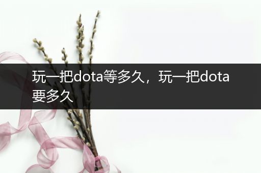 玩一把dota等多久，玩一把dota要多久