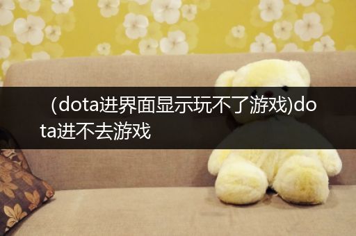 （dota进界面显示玩不了游戏)dota进不去游戏