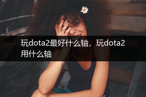 玩dota2最好什么轴，玩dota2用什么轴