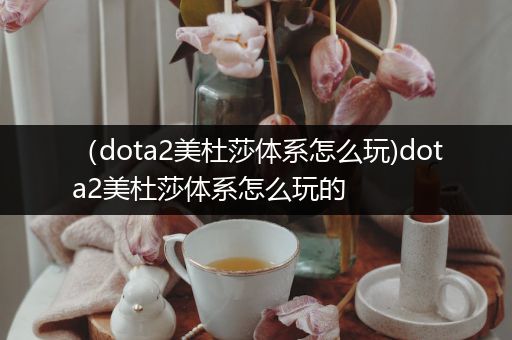 （dota2美杜莎体系怎么玩)dota2美杜莎体系怎么玩的