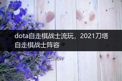 dota自走棋战士流玩，2021刀塔自走棋战士阵容