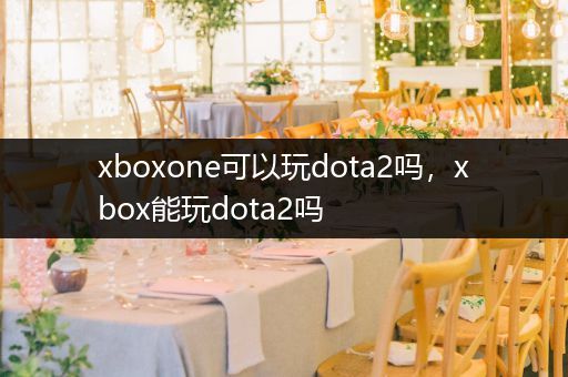 xboxone可以玩dota2吗，xbox能玩dota2吗