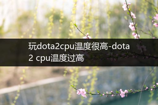 玩dota2cpu温度很高-dota2 cpu温度过高