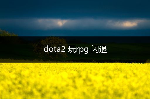 dota2 玩rpg 闪退