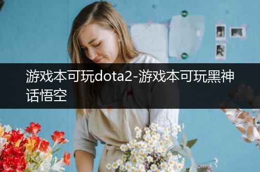 游戏本可玩dota2-游戏本可玩黑神话悟空