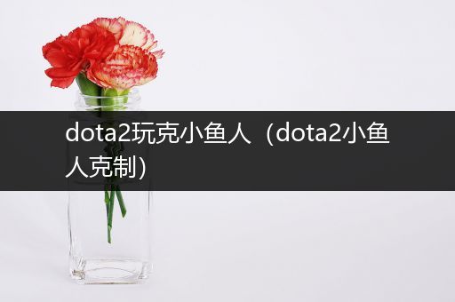 dota2玩克小鱼人（dota2小鱼人克制）