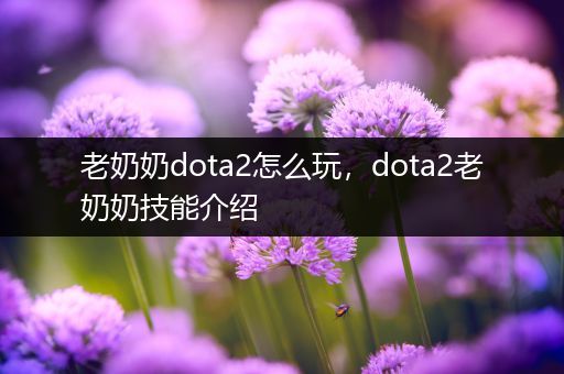 老奶奶dota2怎么玩，dota2老奶奶技能介绍
