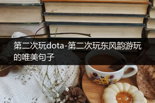 第二次玩dota-第二次玩东风韵游玩的唯美句子
