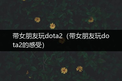 带女朋友玩dota2（带女朋友玩dota2的感受）