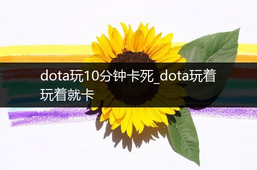 dota玩10分钟卡死_dota玩着玩着就卡